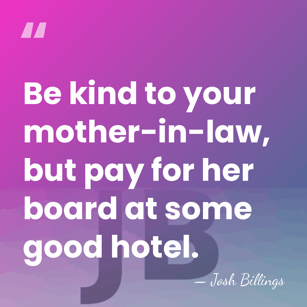 Be kind to your mother-in-law, but pay for her board at some&hellip; - Josh Billings