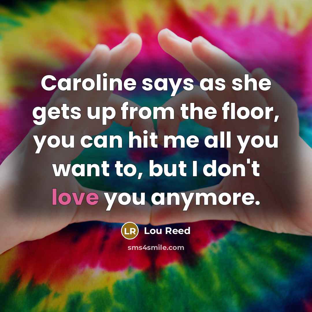 “Caroline says as she gets up from the floor, you can hit me all you want to, but I don't love you anymore.” quote by Lou Reed