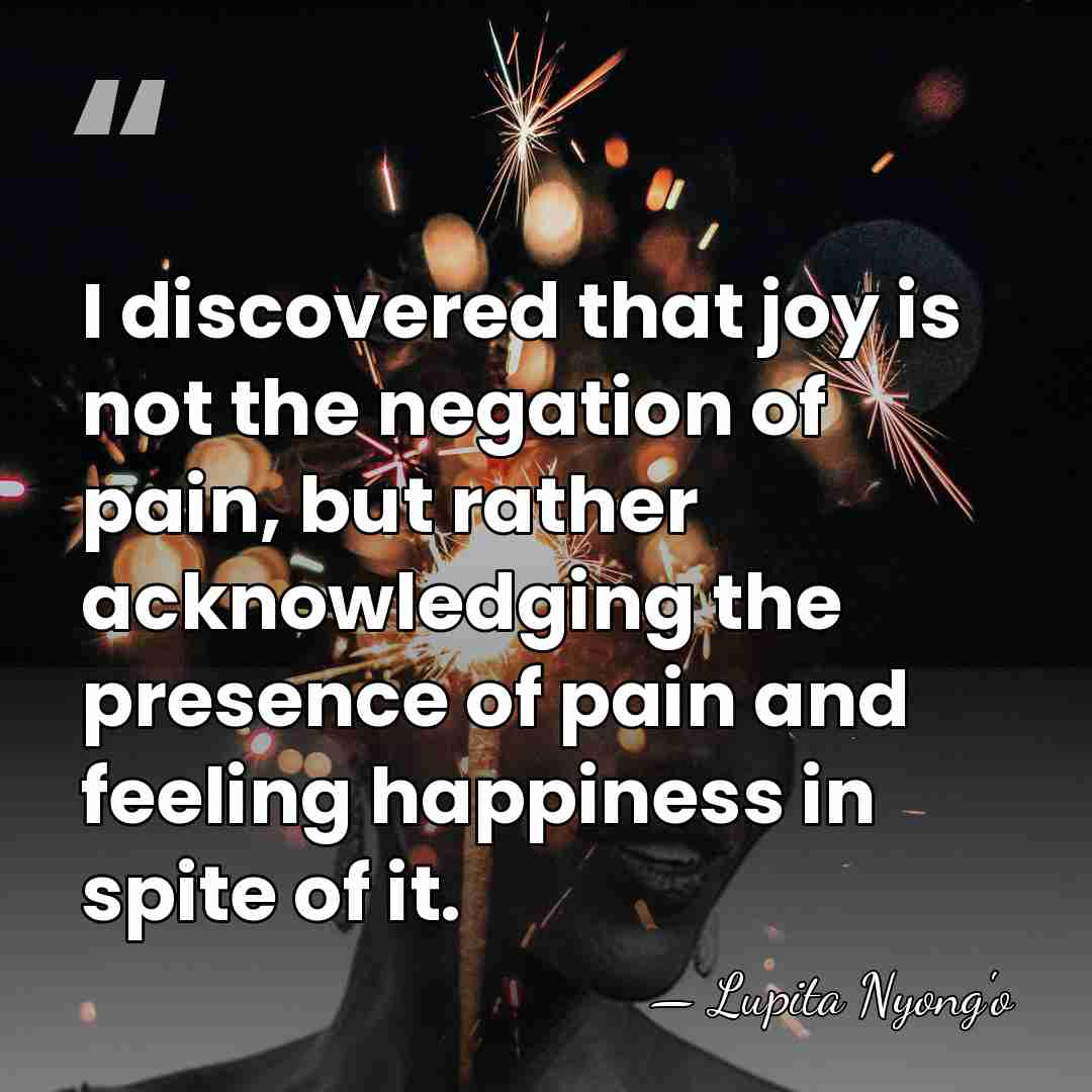 I discovered that joy is not the negation of pain, but rather&hellip; - Lupita Nyong'o