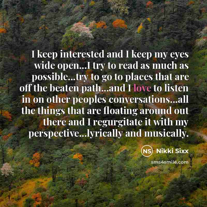 “I keep interested and I keep my eyes wide open...I…” quote by Nikki Sixx