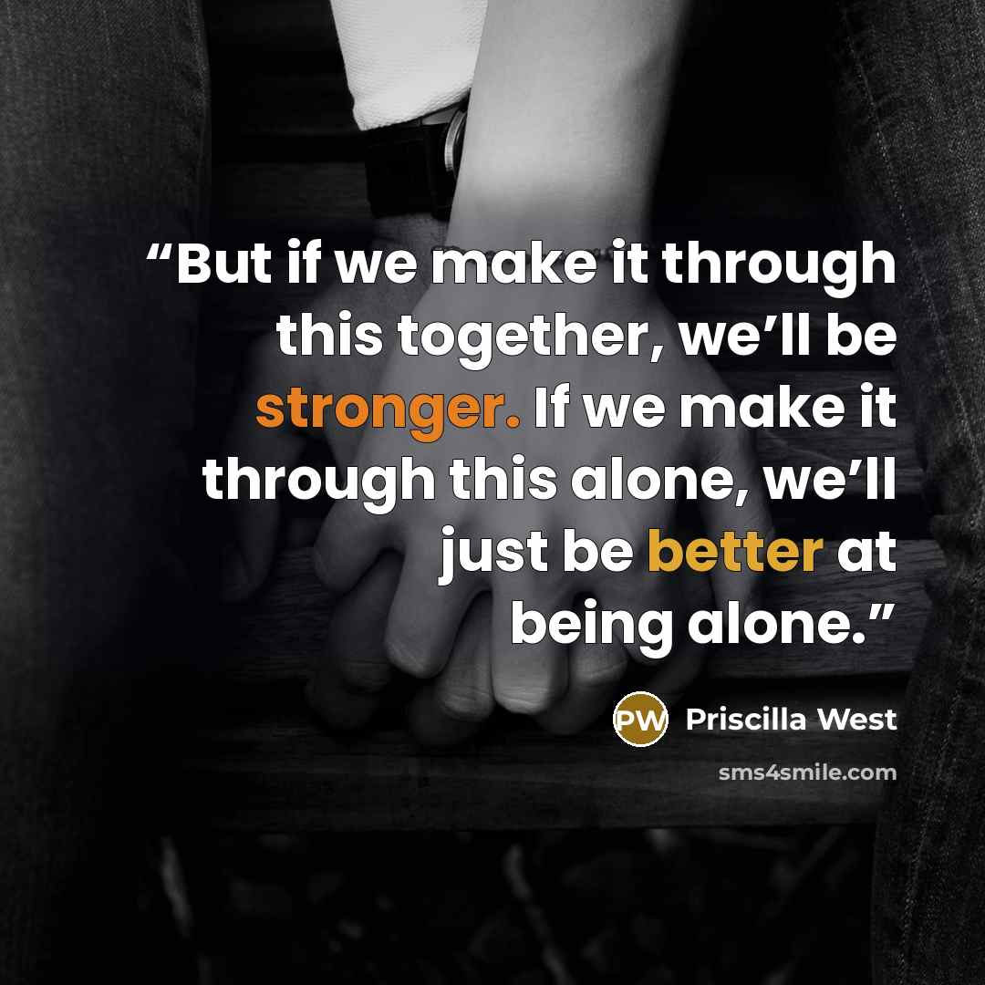 “But if we make it through this together, we’ll be stronger. If we make it through this alone, we’ll just be better at being alone.” quote by Priscilla West