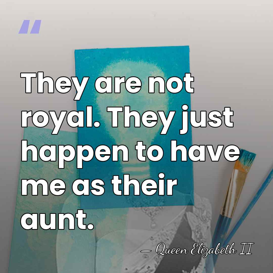 They are not royal. They just happen to have me as their&hellip; - Queen Elizabeth II