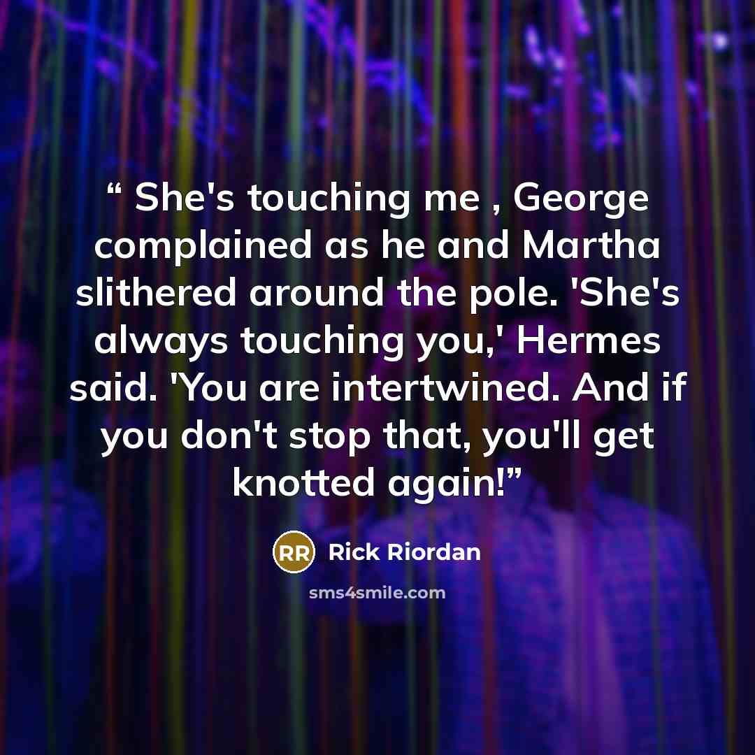 “She's touching me , George complained as he and Martha slithered around the pole. 'She's always touching you,' Hermes said. 'You are intertwined. And if you don't stop that, you'll get knotted again!” quote by Rick Riordan