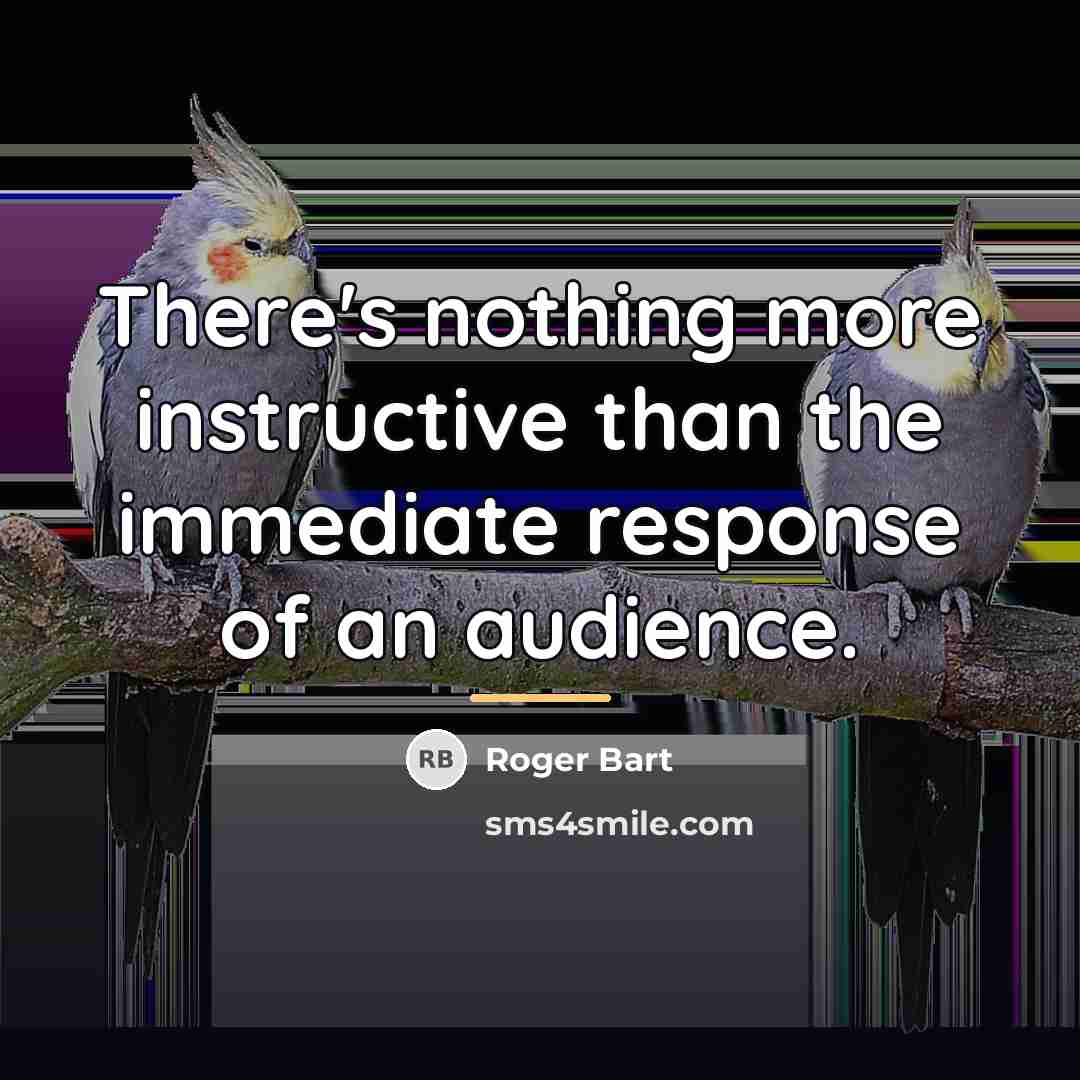 “There's nothing more instructive than the immediate response of an…” quote by Roger Bart