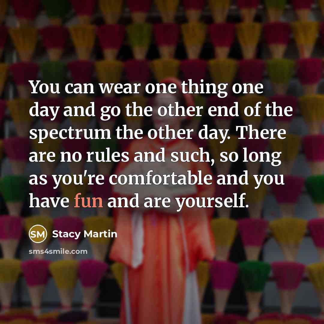 “You can wear one thing one day and go the other end of the spectrum the other day. There are no rules and such, so long as you're comfortable and you have fun and are yourself.” quote by Stacy Martin