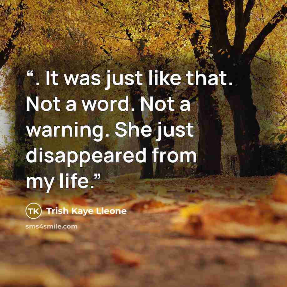 “. It was just like that. Not a word. Not a warning. She just disappeared from my life.” quote by Trish Kaye Lleone