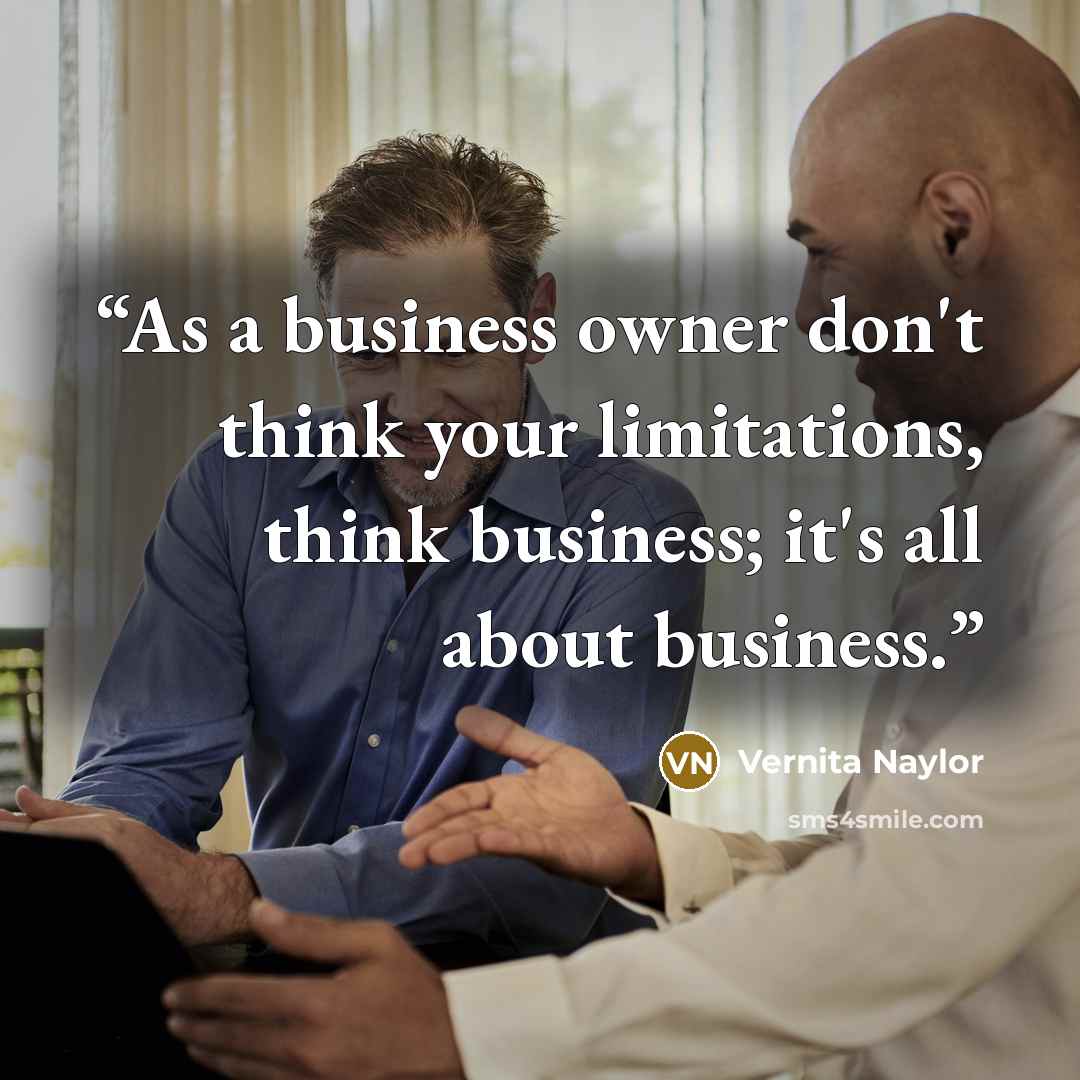 “As a business owner don't think your limitations, think business; it's all about business.” quote by Vernita Naylor