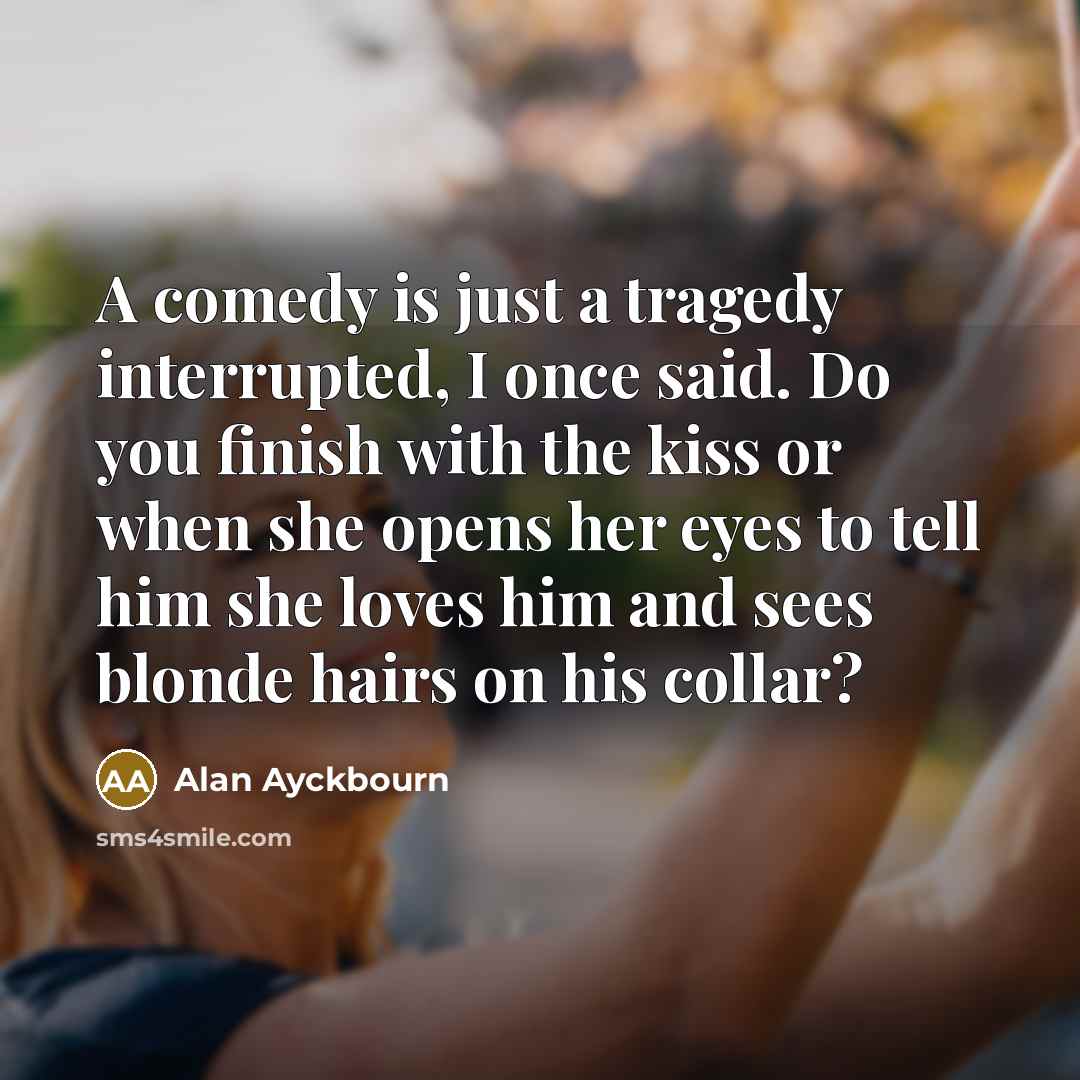 “A comedy is just a tragedy interrupted, I once said.…” quote by Alan Ayckbourn