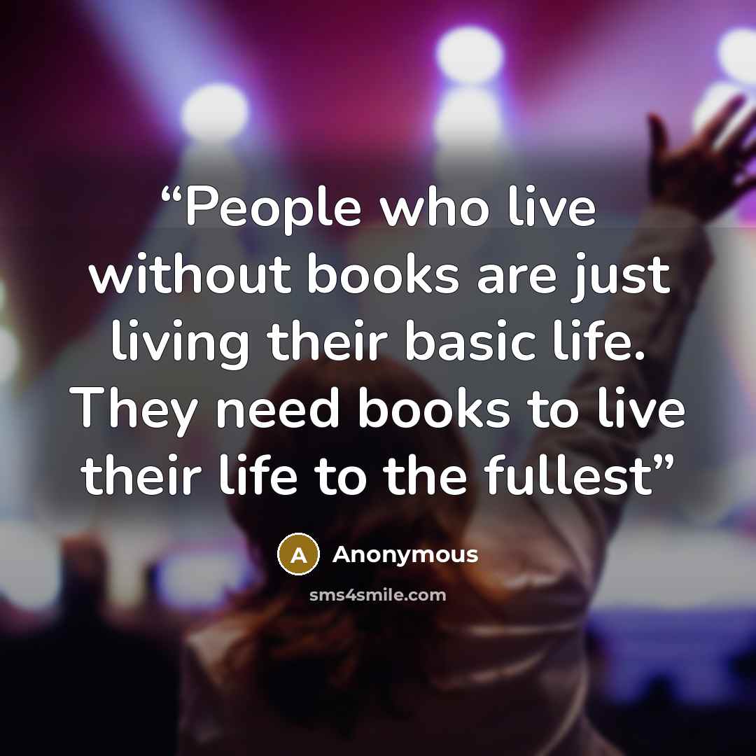 “People who live without books are just living their basic life. They need books to live their life to the fullest” quote by Anonymous