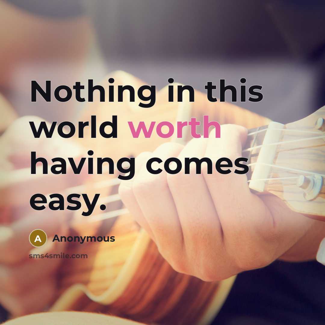 “Nothing in this world worth having comes easy.” quote by Anonymous