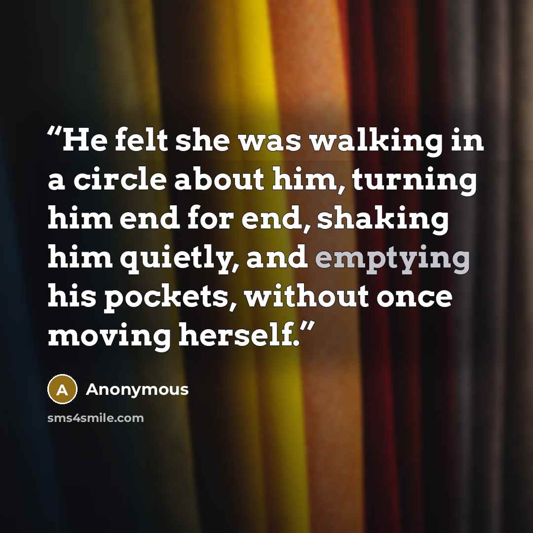 “He felt she was walking in a circle about him, turning him end for end, shaking him quietly, and emptying his pockets, without once moving herself.” quote by Anonymous