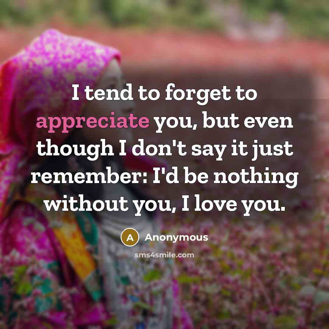 “I tend to forget to appreciate you, but even though…” quote by Anonymous