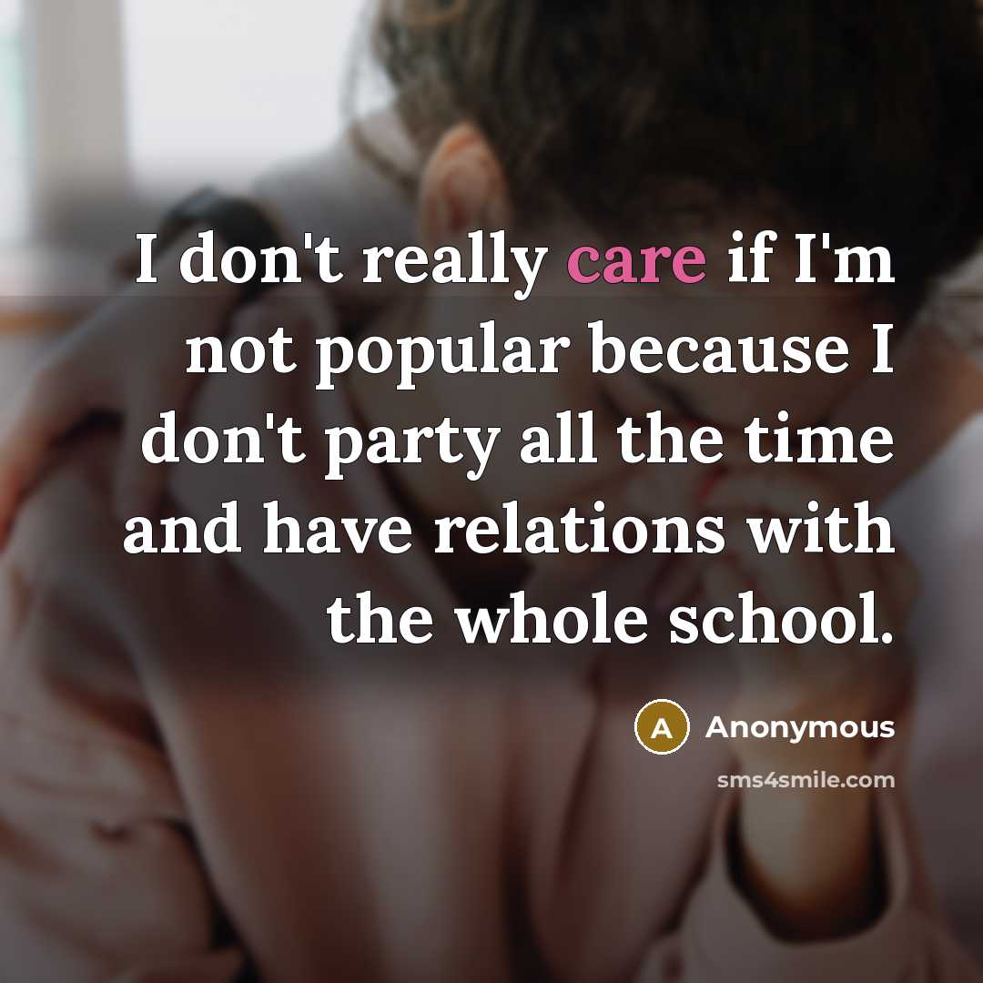 “I don't really care if I'm not popular because I don't party all the time and have relations with the whole school.” quote by Anonymous