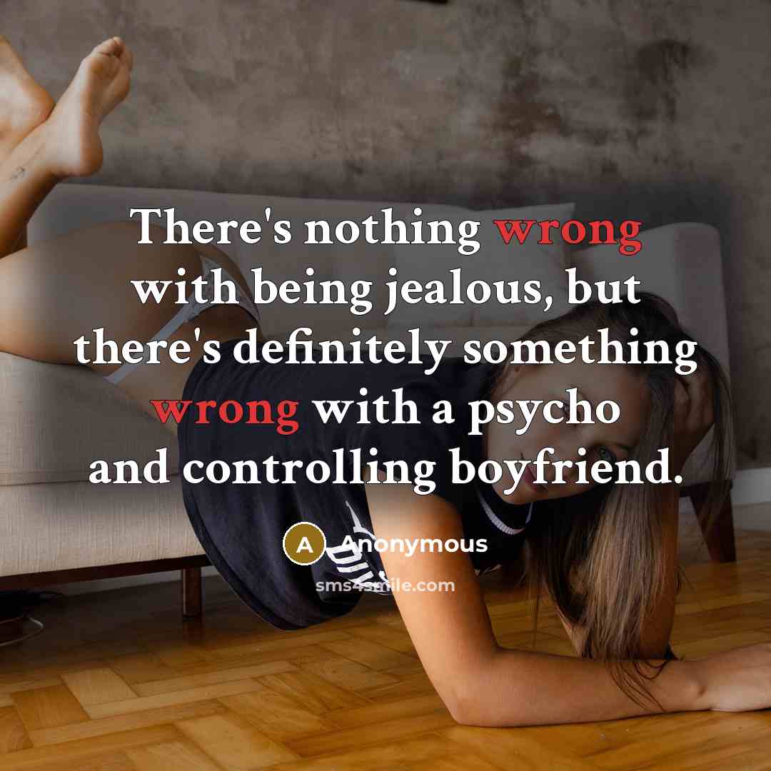 “There's nothing wrong with being jealous, but there's definitely something wrong with a psycho and controlling boyfriend.” quote by Anonymous