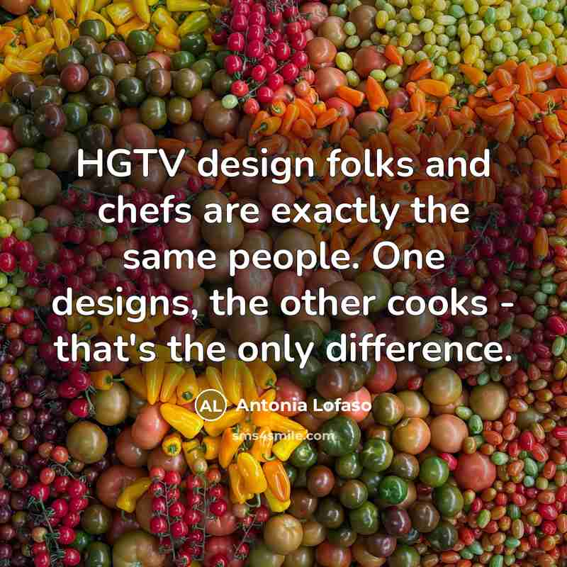 “HGTV design folks and chefs are exactly the same people. One designs, the other cooks - that's the only difference.” quote by Antonia Lofaso