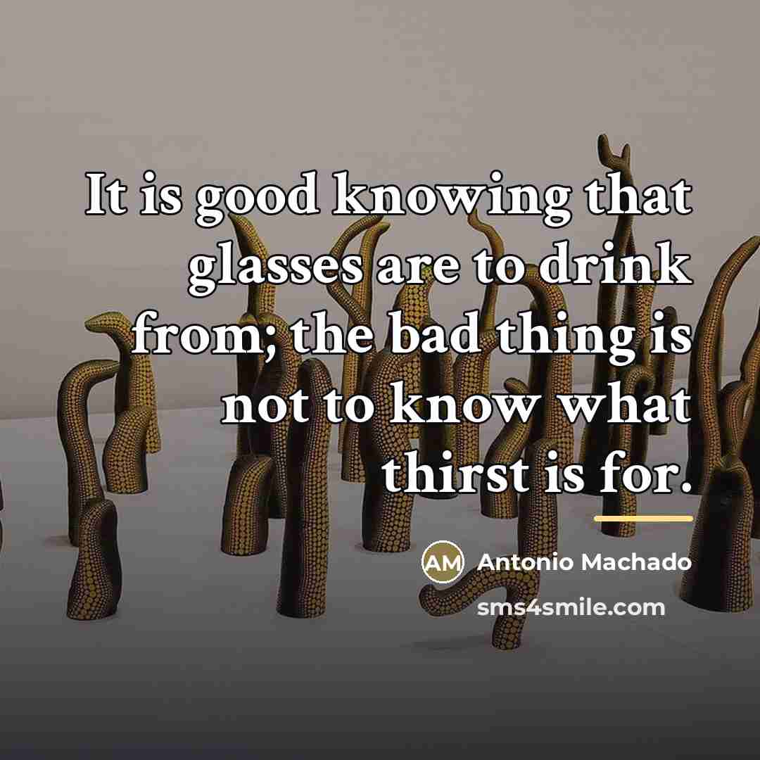 “It is good knowing that glasses are to drink from;…” quote by Antonio Machado