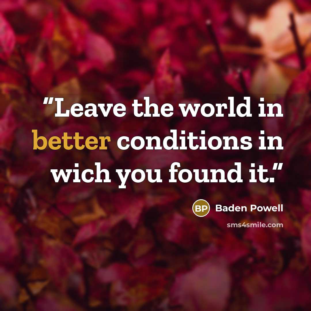 “Leave the world in better conditions in wich you found it.” quote by Baden Powell