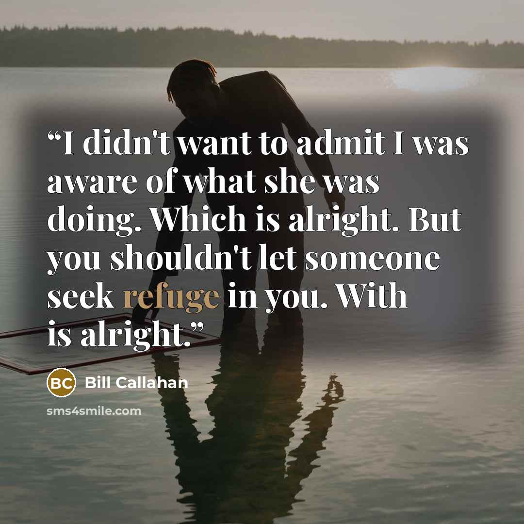 “I didn't want to admit I was aware of what she was doing. Which is alright. But you shouldn't let someone seek refuge in you. With is alright.” quote by Bill Callahan