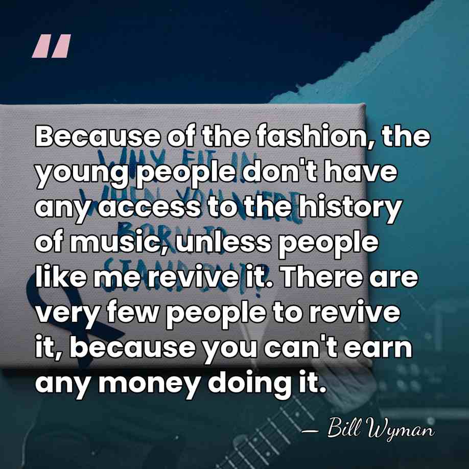 Because of the fashion, the young people don't have any access to&hellip; - Bill Wyman