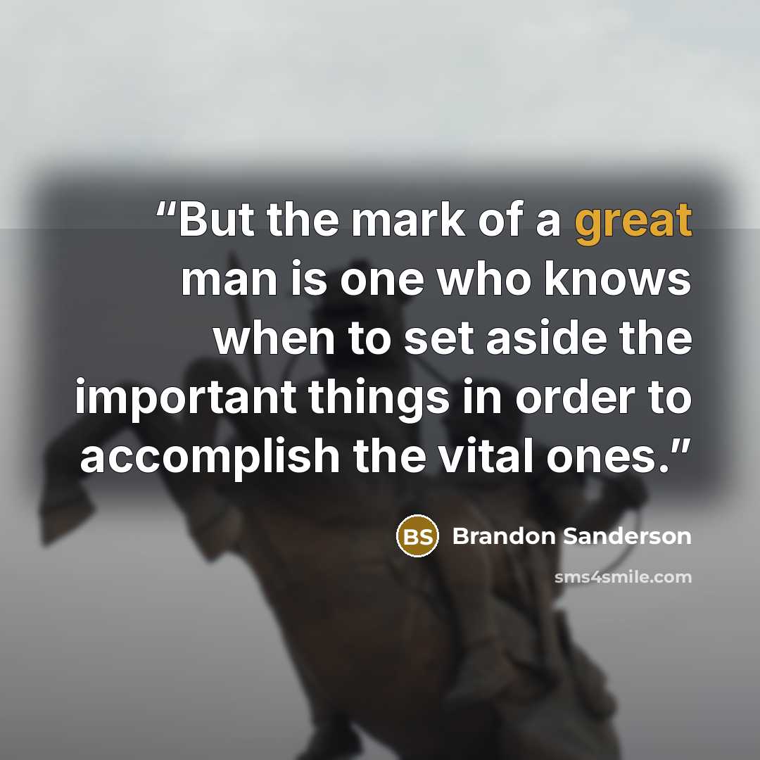 “But the mark of a great man is one who knows when to set aside the important things in order to accomplish the vital ones.” quote by Brandon Sanderson
