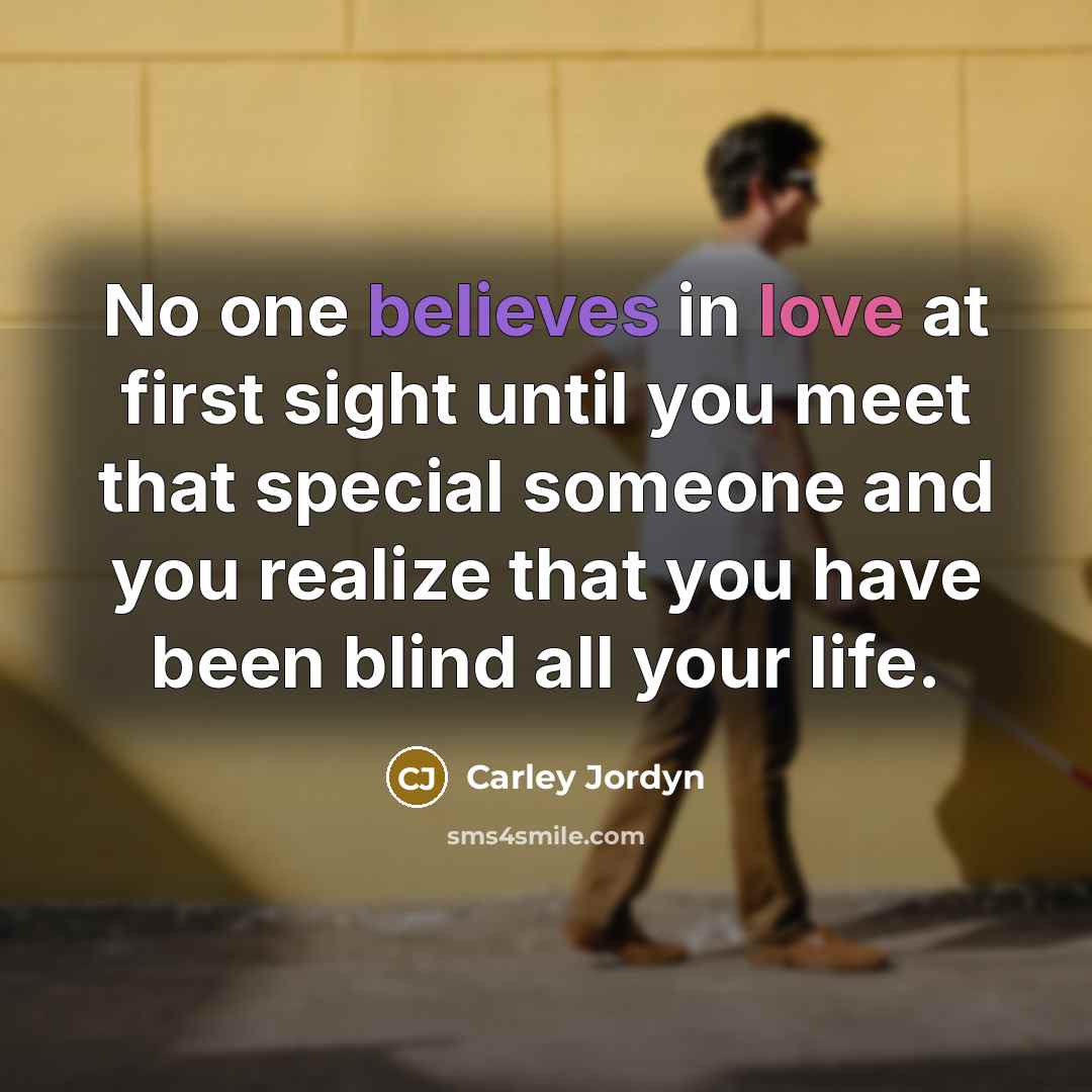 “No one believes in love at first sight until you meet that special someone and you realize that you have been blind all your life.” quote by Carley Jordyn