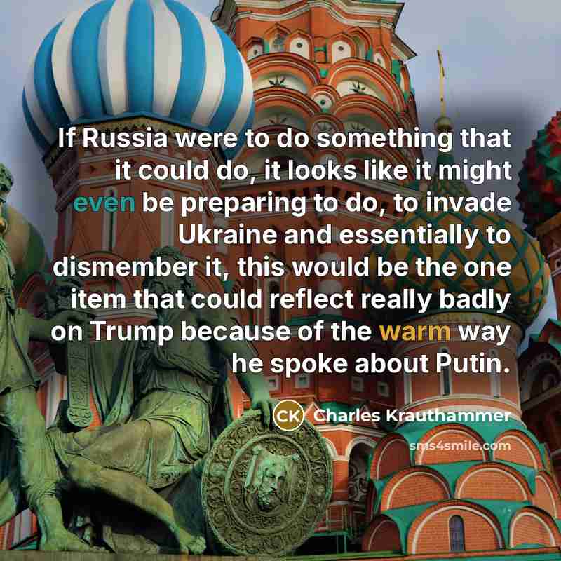 “If Russia were to do something that it could do, it looks like it might even be preparing to do, to invade Ukraine and essentially to dismember it, this would be the one item that could reflect really badly on Trump because of the warm way he spoke about Putin.” quote by Charles Krauthammer