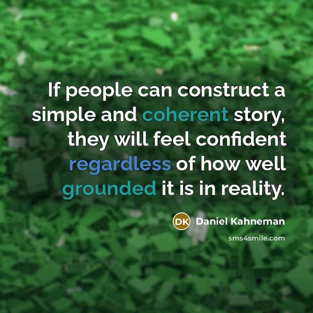 “If people can construct a simple and coherent story, they will feel confident regardless of how well grounded it is in reality.” quote by Daniel Kahneman