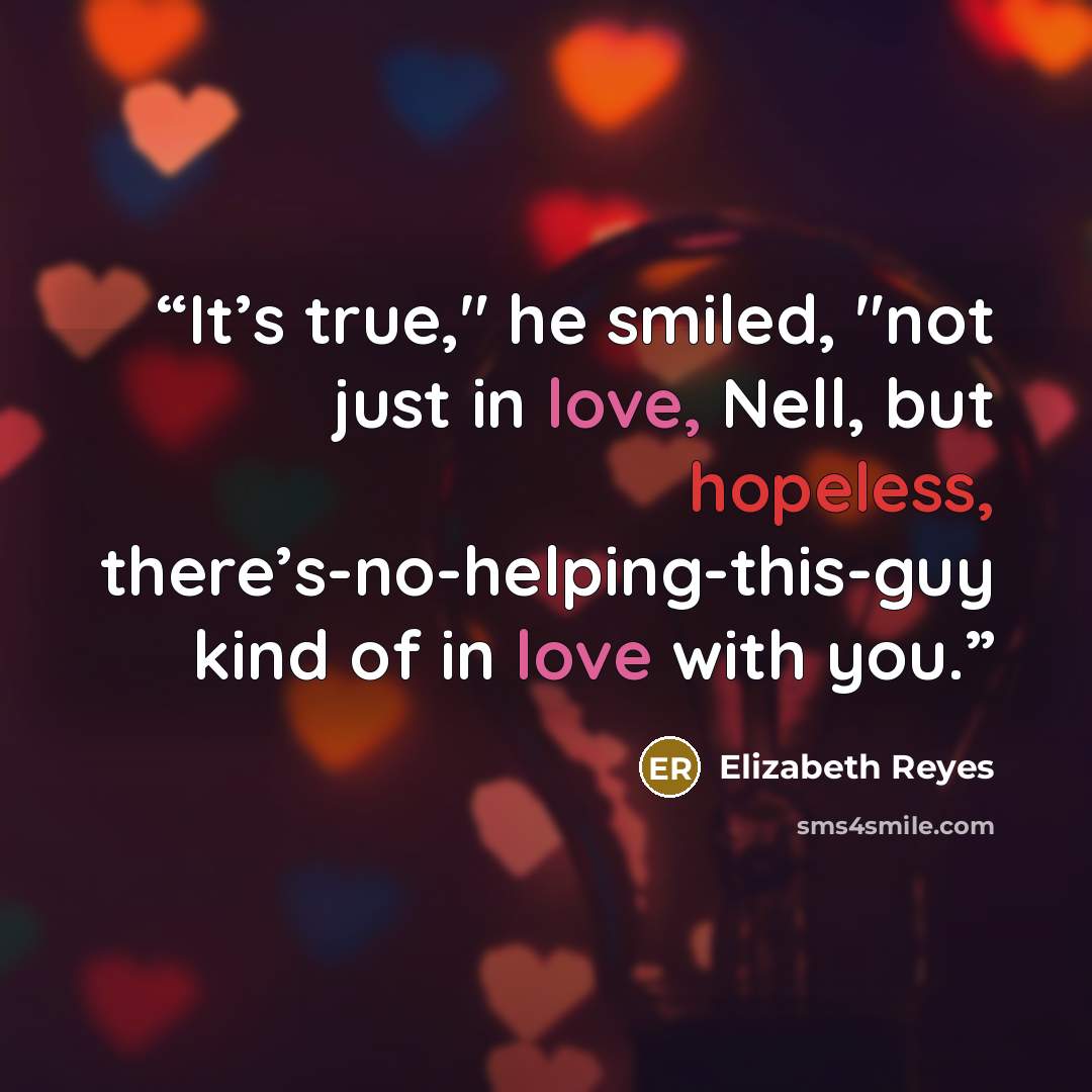 “It’s true," he smiled, "not just in love, Nell, but hopeless, there’s-no-helping-this-guy kind of in love with you.” quote by Elizabeth Reyes