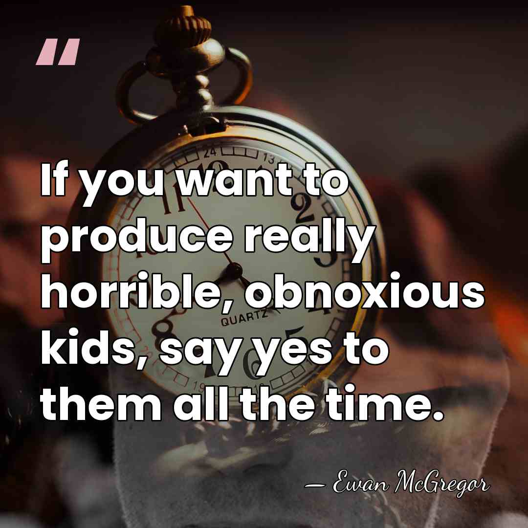 If you want to produce really horrible, obnoxious kids, say yes to&hellip; - Ewan McGregor