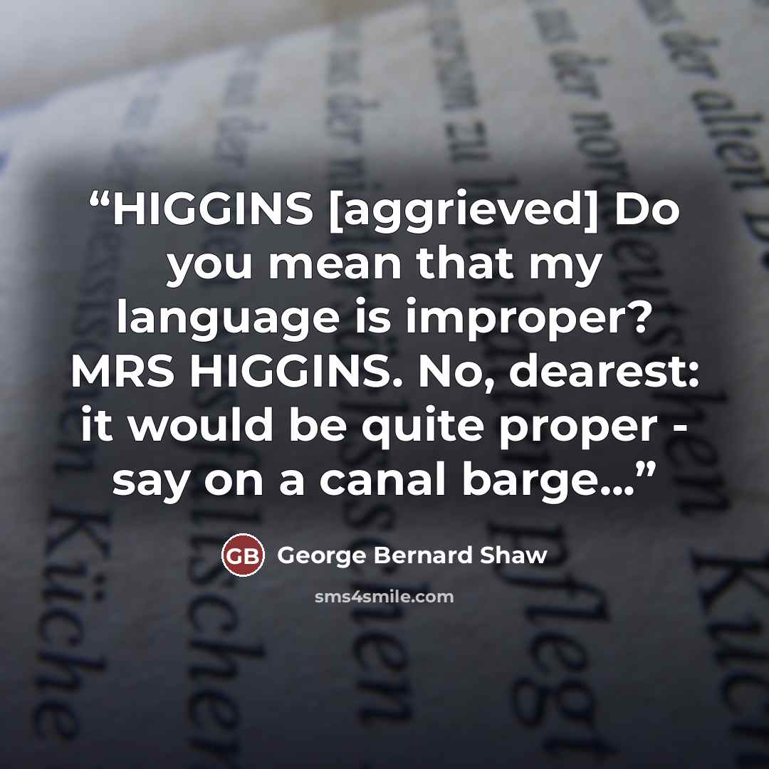 “HIGGINS [aggrieved] Do you mean that my language is improper? MRS HIGGINS. No, dearest: it would be quite proper - say on a canal barge...” quote by George Bernard Shaw