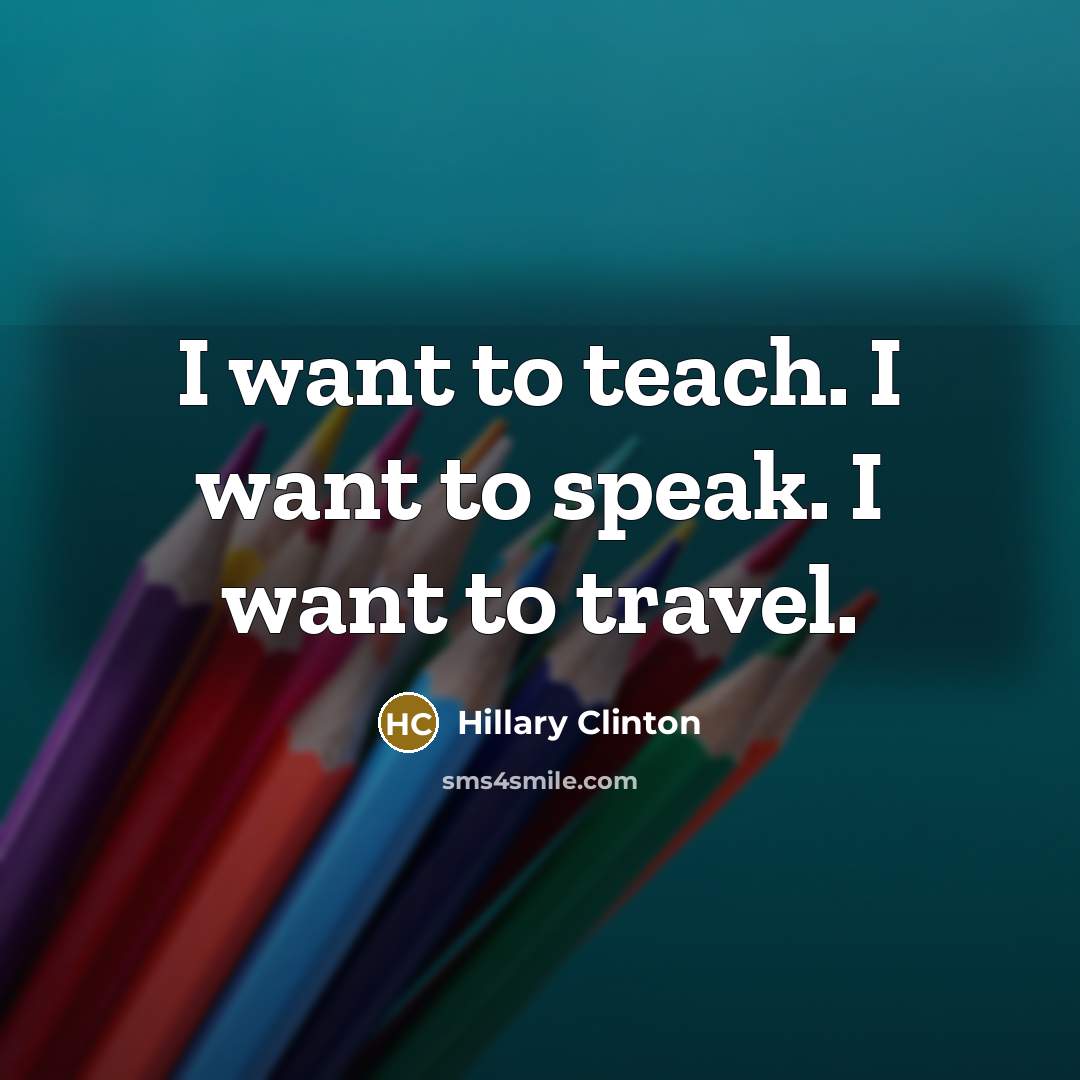 “I want to teach. I want to speak. I want…” quote by Hillary Clinton