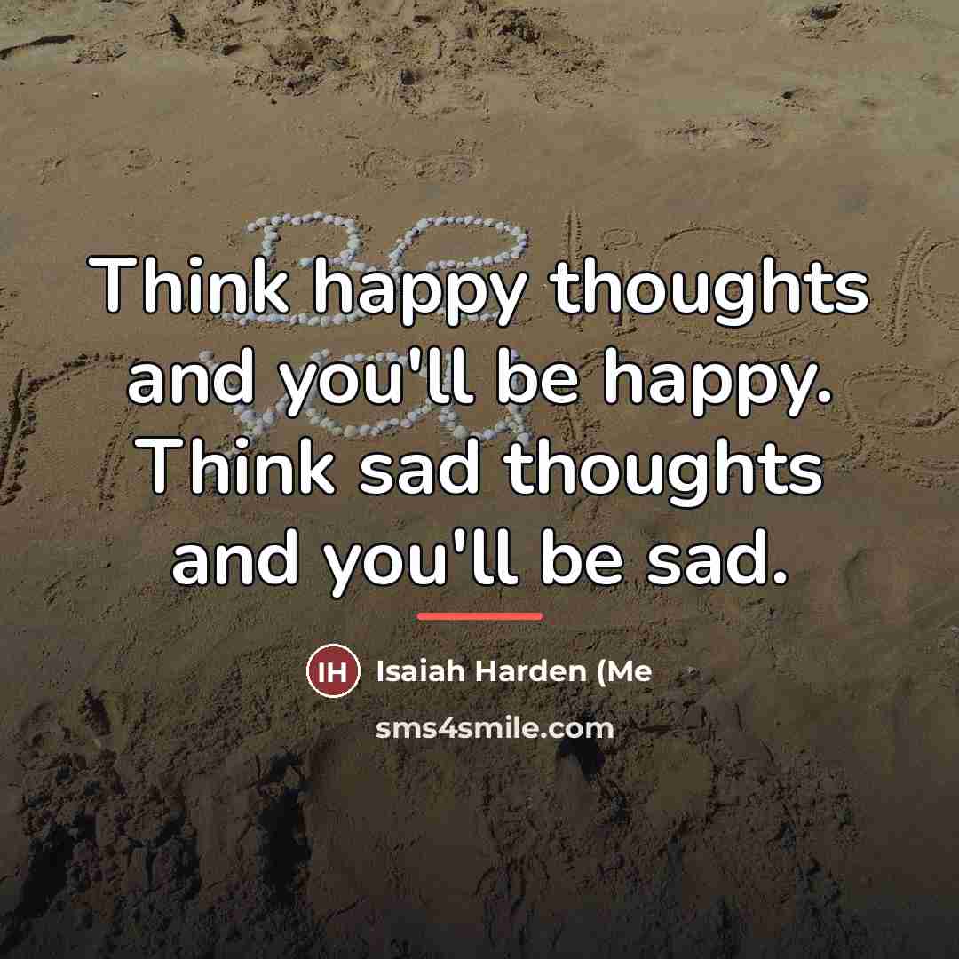 “Think happy thoughts and you'll be happy. Think sad thoughts…” quote by Isaiah Harden (Me