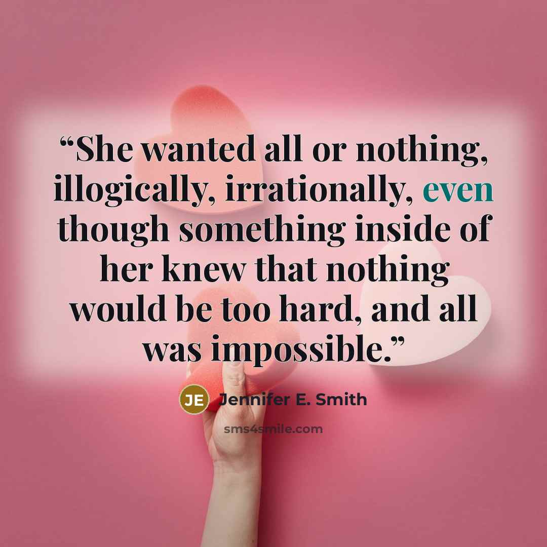 “She wanted all or nothing, illogically, irrationally, even though something inside of her knew that nothing would be too hard, and all was impossible.” quote by Jennifer E. Smith