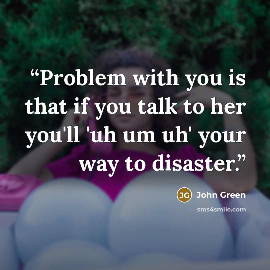 “Problem with you is that if you talk to her you'll 'uh um uh' your way to disaster.” quote by John Green