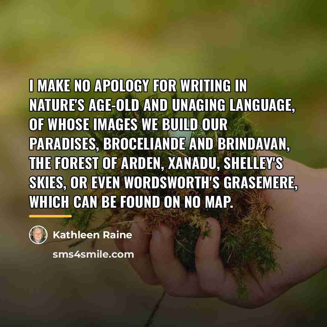 “I make no apology for writing in nature's age-old and…” quote by Kathleen Raine