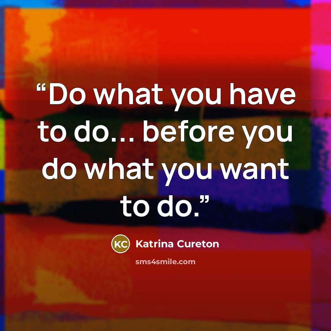 “Do what you have to do... before you do what you want to do.” quote by Katrina Cureton