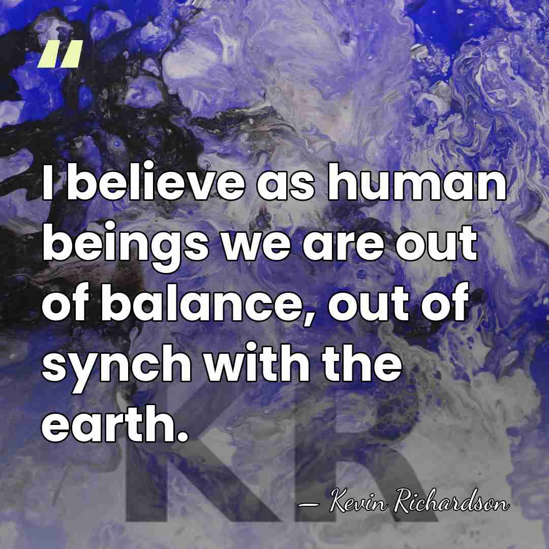 I believe as human beings we are out of balance, out of&hellip; - Kevin Richardson