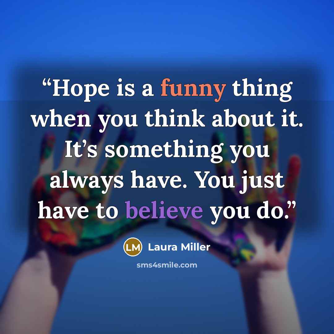“Hope is a funny thing when you think about it. It’s something you always have. You just have to believe you do.” quote by Laura Miller