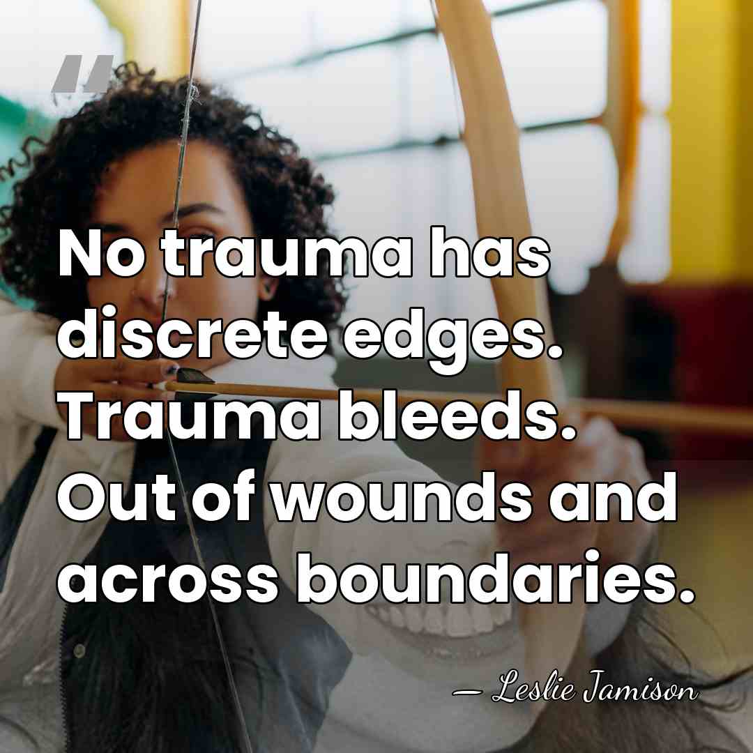 No trauma has discrete edges. Trauma bleeds. Out of wounds and across&hellip; - Leslie Jamison