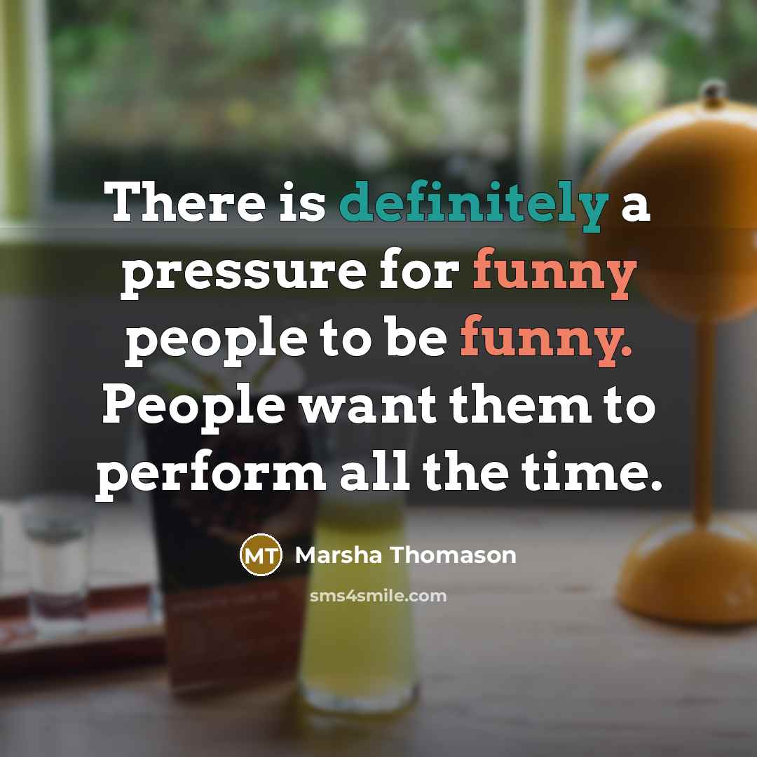 “There is definitely a pressure for funny people to be funny. People want them to perform all the time.” quote by Marsha Thomason