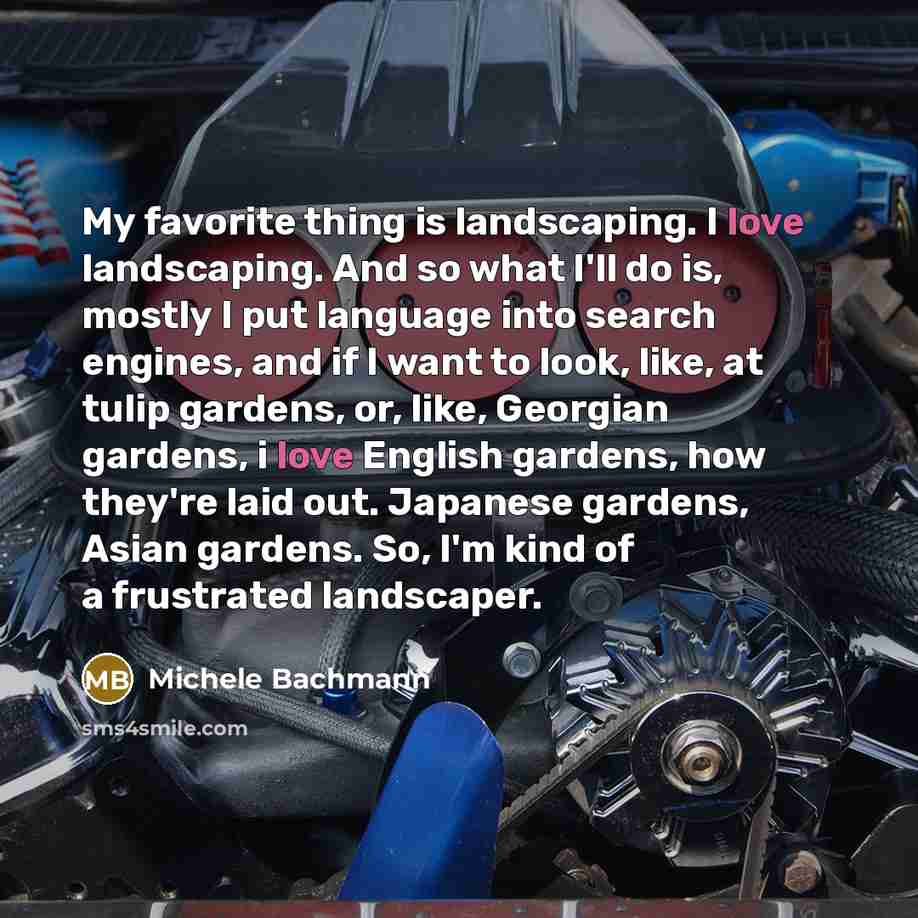“My favorite thing is landscaping. I love landscaping. And so…” quote by Michele Bachmann