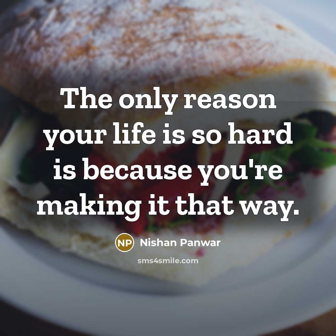 “The only reason your life is so hard is because you're making it that way.” quote by Nishan Panwar