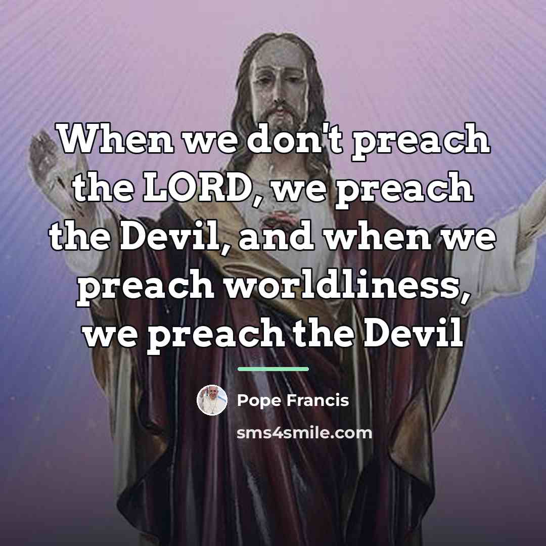 “When we don't preach the LORD, we preach the Devil,…” quote by Pope Francis
