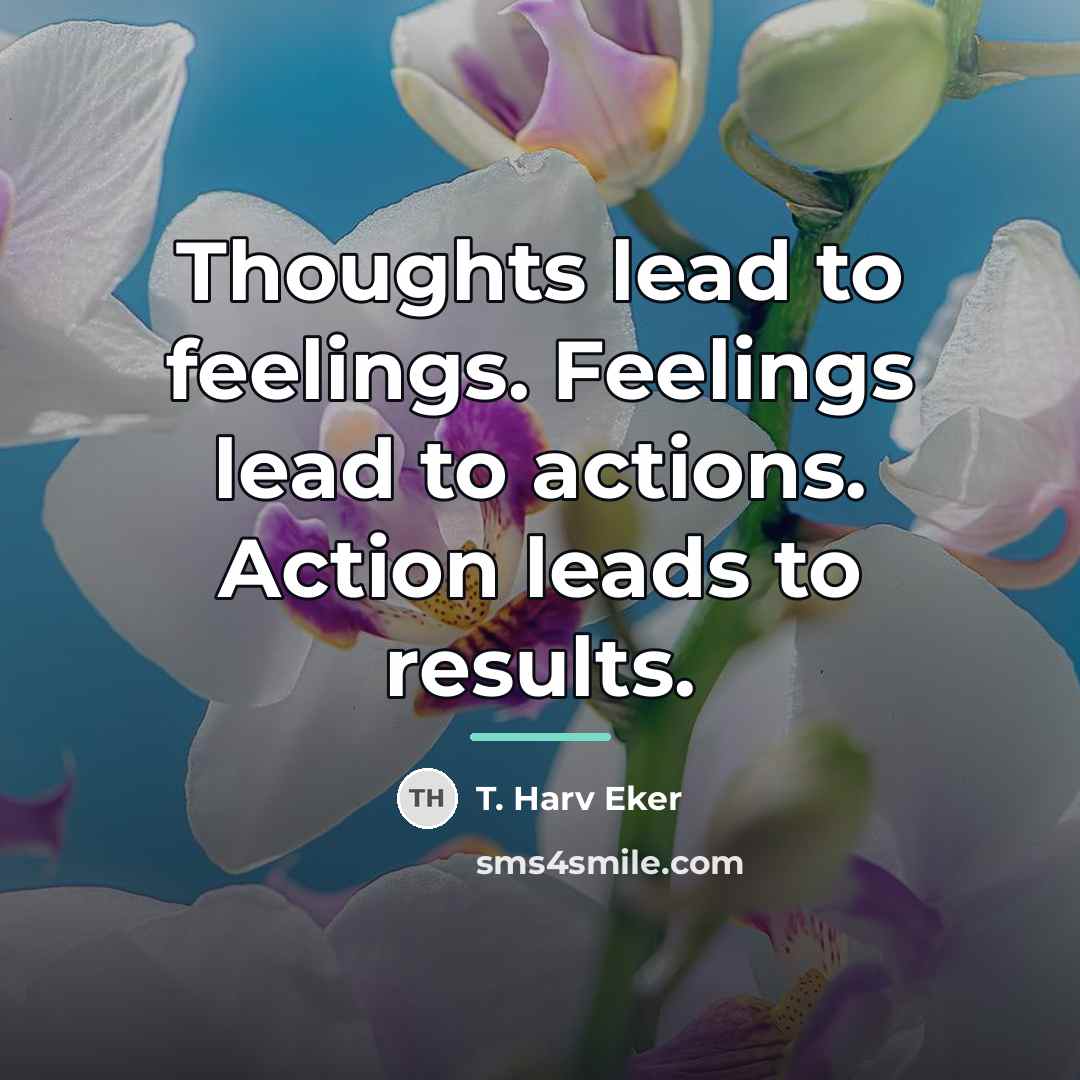 “Thoughts lead to feelings. Feelings lead to actions. Action leads…” quote by T. Harv Eker
