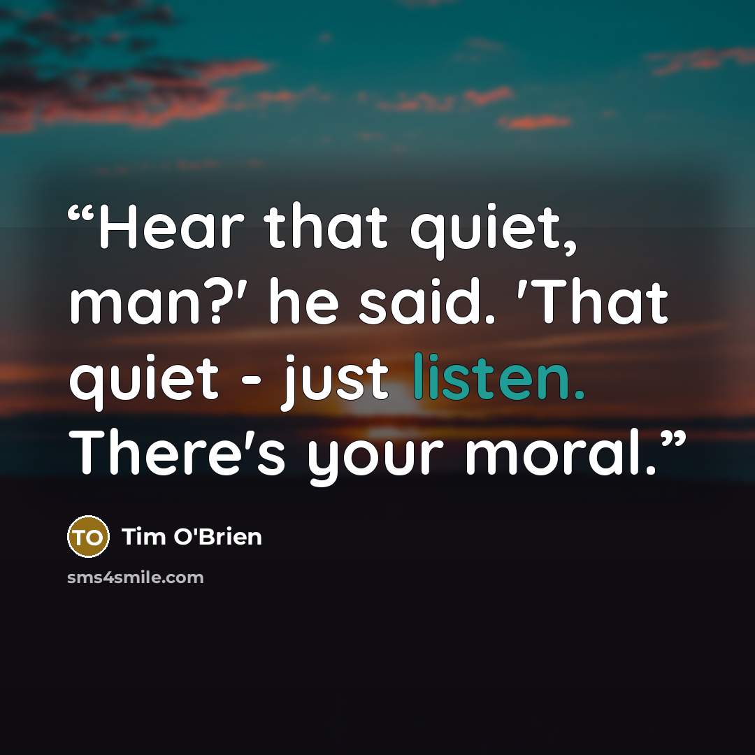 “Hear that quiet, man?' he said. 'That quiet - just listen. There's your moral.” quote by Tim O'Brien
