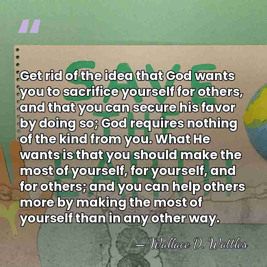Get rid of the idea that God wants you to sacrifice yourself&hellip; - Wallace D. Wattles