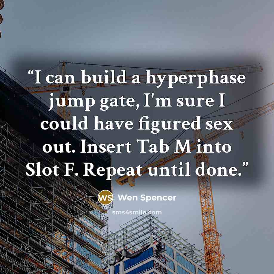 “I can build a hyperphase jump gate, I'm sure I could have figured sex out. Insert Tab M into Slot F. Repeat until done.” quote by Wen Spencer