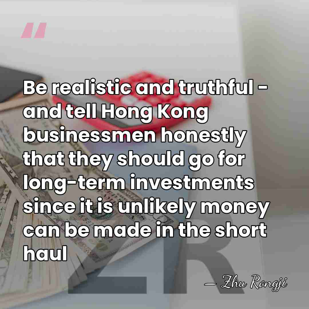Be realistic and truthful - and tell Hong Kong businessmen honestly that&hellip; - Zhu Rongji