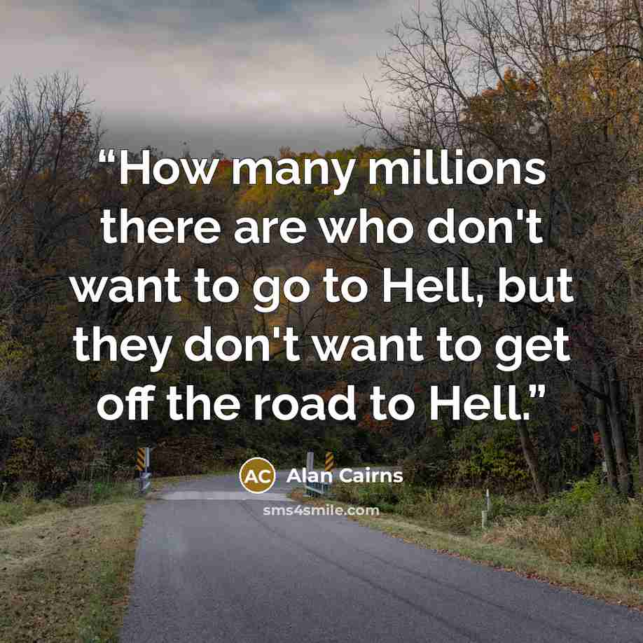 “How many millions there are who don't want to go to Hell, but they don't want to get off the road to Hell.” quote by Alan Cairns