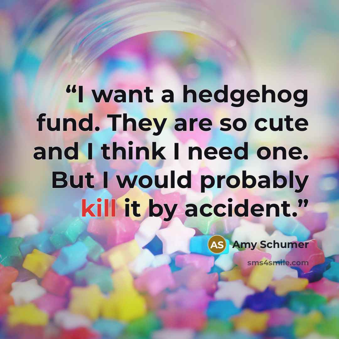 “I want a hedgehog fund. They are so cute and I think I need one. But I would probably kill it by accident.” quote by Amy Schumer